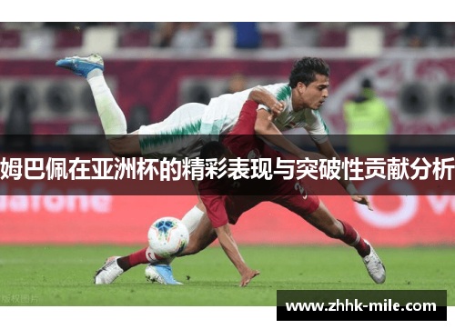 姆巴佩在亚洲杯的精彩表现与突破性贡献分析