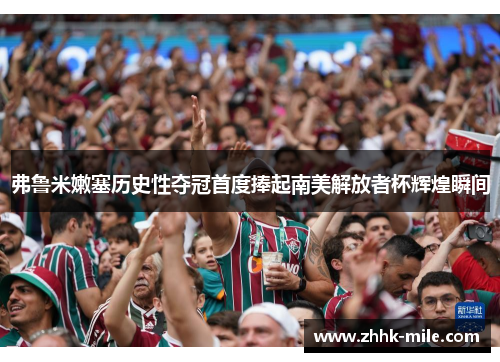弗鲁米嫩塞历史性夺冠首度捧起南美解放者杯辉煌瞬间