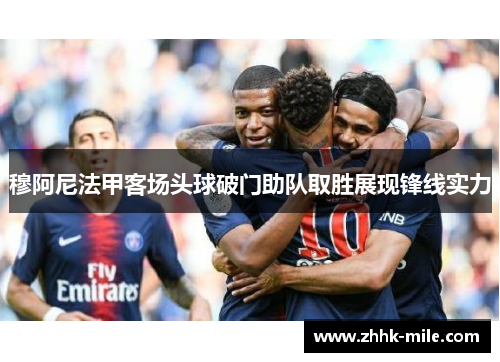 穆阿尼法甲客场头球破门助队取胜展现锋线实力