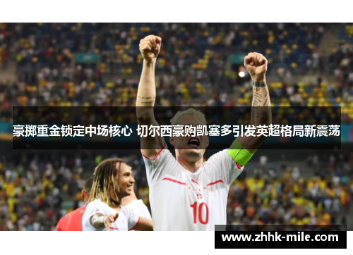 豪掷重金锁定中场核心 切尔西豪购凯塞多引发英超格局新震荡