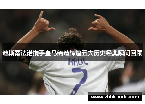 迪斯蒂法诺携手皇马缔造辉煌五大历史经典瞬间回顾