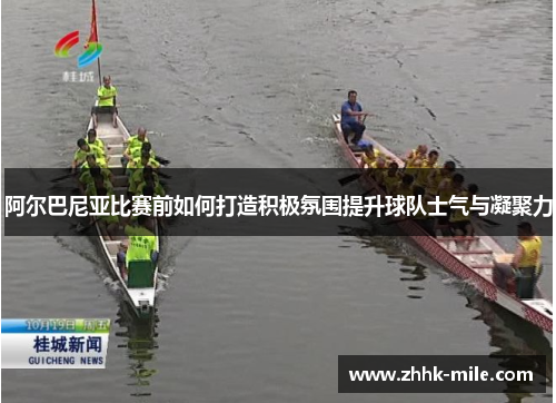 阿尔巴尼亚比赛前如何打造积极氛围提升球队士气与凝聚力