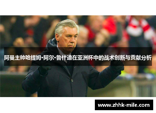 阿曼主帅哈提姆·阿尔·鲁什迪在亚洲杯中的战术创新与贡献分析