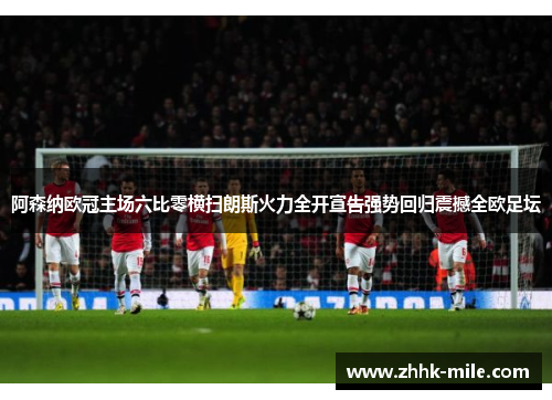 阿森纳欧冠主场六比零横扫朗斯火力全开宣告强势回归震撼全欧足坛