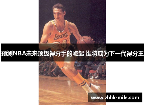 预测NBA未来顶级得分手的崛起 谁将成为下一代得分王