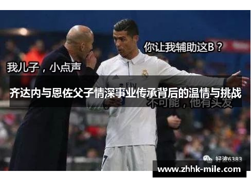 齐达内与恩佐父子情深事业传承背后的温情与挑战