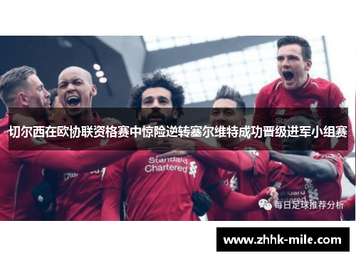 切尔西在欧协联资格赛中惊险逆转塞尔维特成功晋级进军小组赛 切尔西在欧协联资格赛中惊险逆转塞尔维特成功晋级进军小组赛