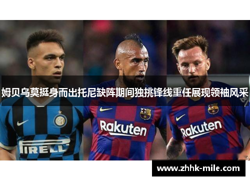 姆贝乌莫挺身而出托尼缺阵期间独挑锋线重任展现领袖风采 姆贝乌莫挺身而出托尼缺阵期间独挑锋线重任展现领袖风采