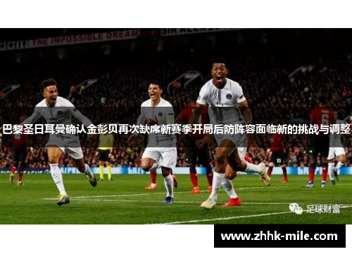 巴黎圣日耳曼确认金彭贝再次缺席新赛季开局后防阵容面临新的挑战与调整