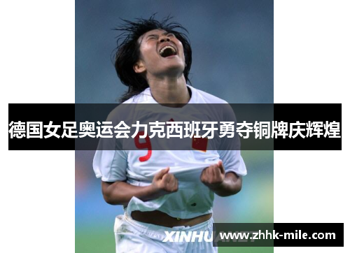德国女足奥运会力克西班牙勇夺铜牌庆辉煌