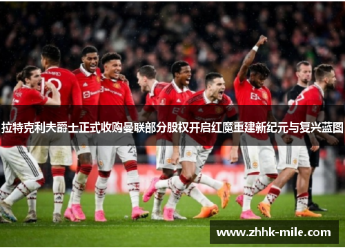 拉特克利夫爵士正式收购曼联部分股权开启红魔重建新纪元与复兴蓝图