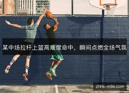 某中场拉杆上篮高难度命中,瞬间点燃全场气氛 某中场拉杆上篮高难度命中,瞬间点燃全场气氛